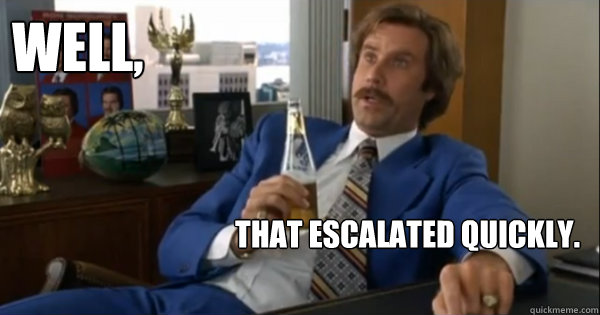 Ron Burgundy saying "Well, that escalated Quickly"